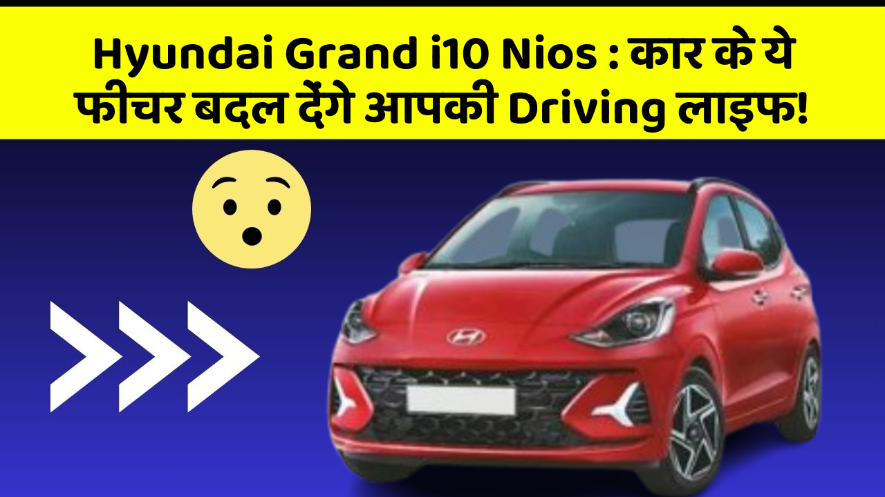 Hyundai Grand i10 Nios : कार के ये फीचर बदल देंगे आपकी Driving लाइफ!
