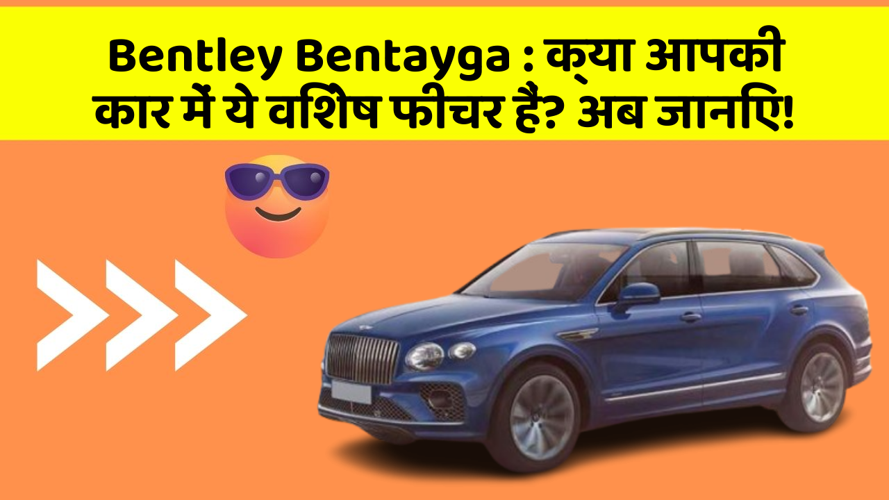 Bentley Bentayga: क्या आपकी कार में ये विशेष फीचर हैं? अब जानिए!