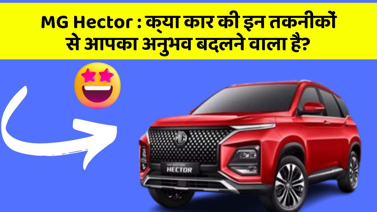 MG Hector: क्या कार की इन तकनीकों से आपका अनुभव बदलने वाला है?