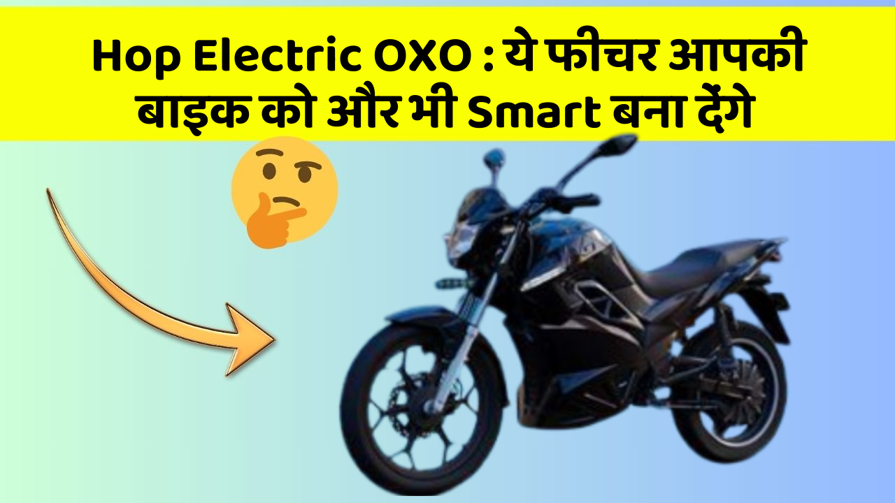 Hop Electric OXO : ये फीचर आपकी बाइक को और भी Smart बना देंगे