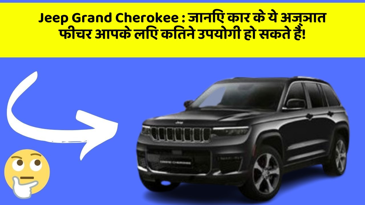 Jeep Grand Cherokee: जानिए कार के ये अज्ञात फीचर आपके लिए कितने उपयोगी हो सकते हैं!