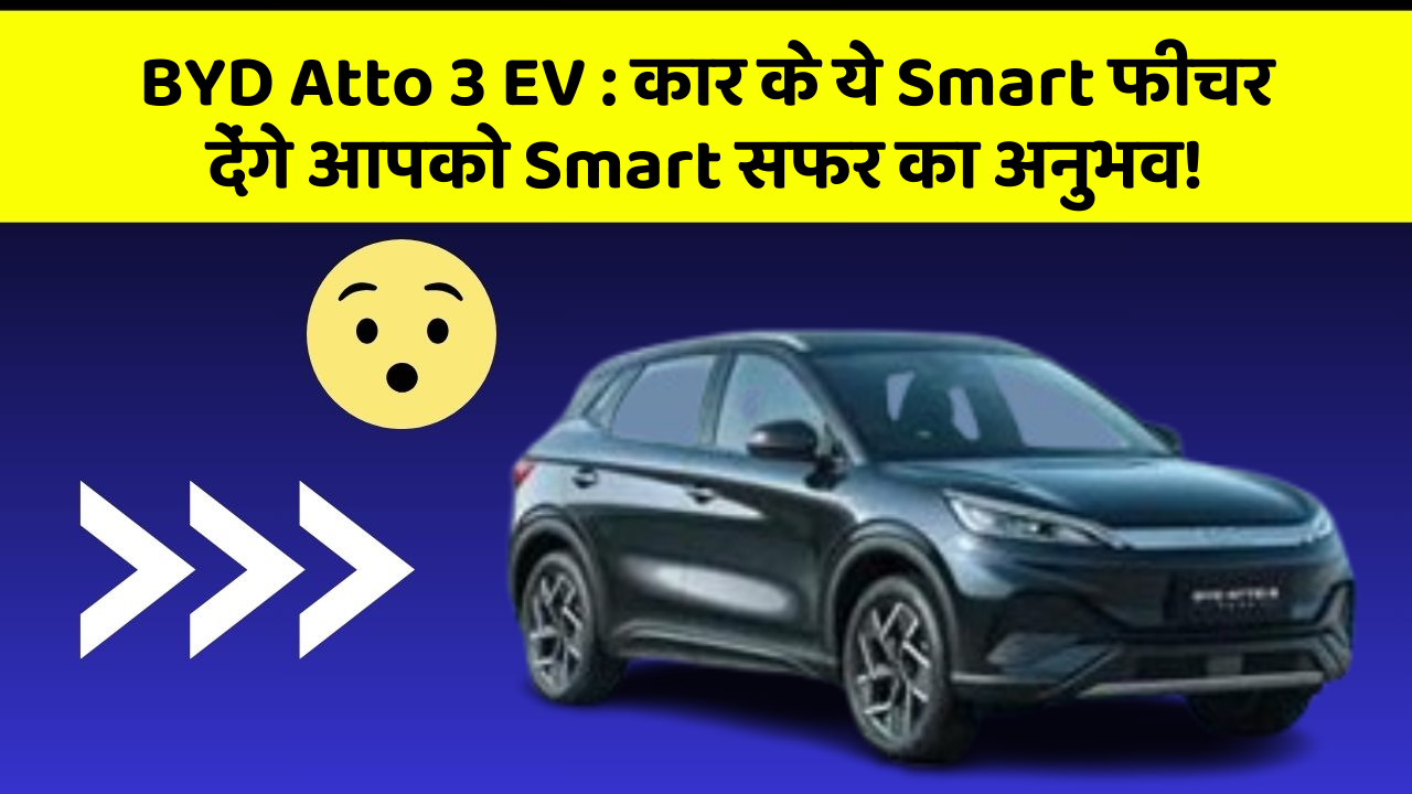 BYD Atto 3 EV: कार के ये Smart फीचर देंगे आपको Smart सफर का अनुभव!