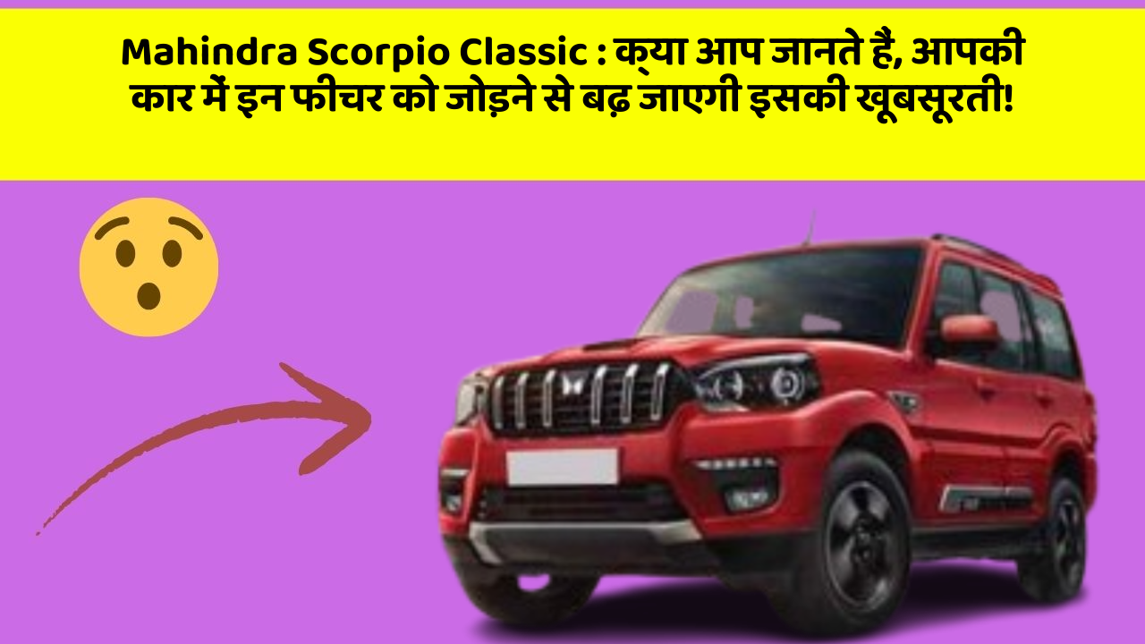 Mahindra Scorpio Classic: क्या आप जानते हैं, आपकी कार में इन फीचर को जोड़ने से बढ़ जाएगी इसकी खूबसूरती!