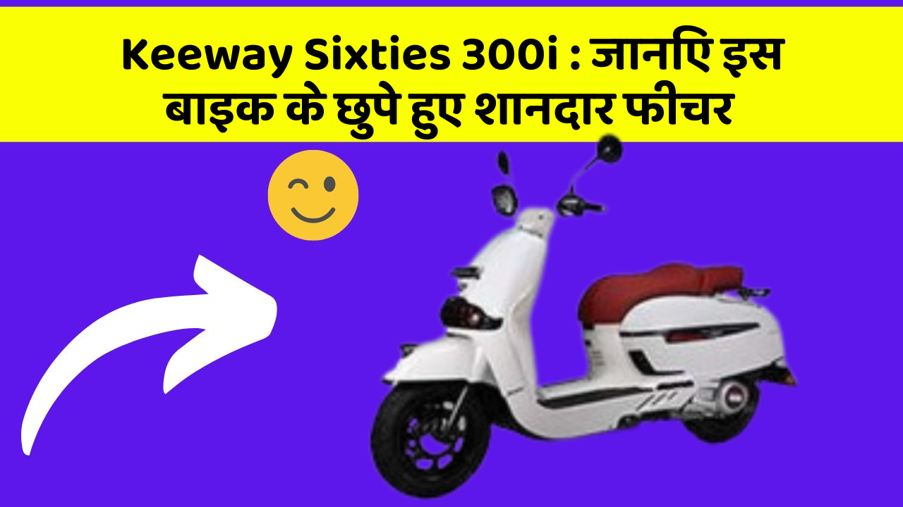 Keeway Sixties 300i : जानिए इस बाइक के छुपे हुए शानदार फीचर