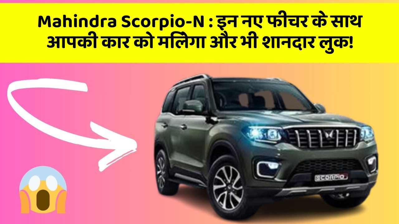 Mahindra Scorpio-N : इन नए फीचर के साथ आपकी कार को मिलेगा और भी शानदार लुक!