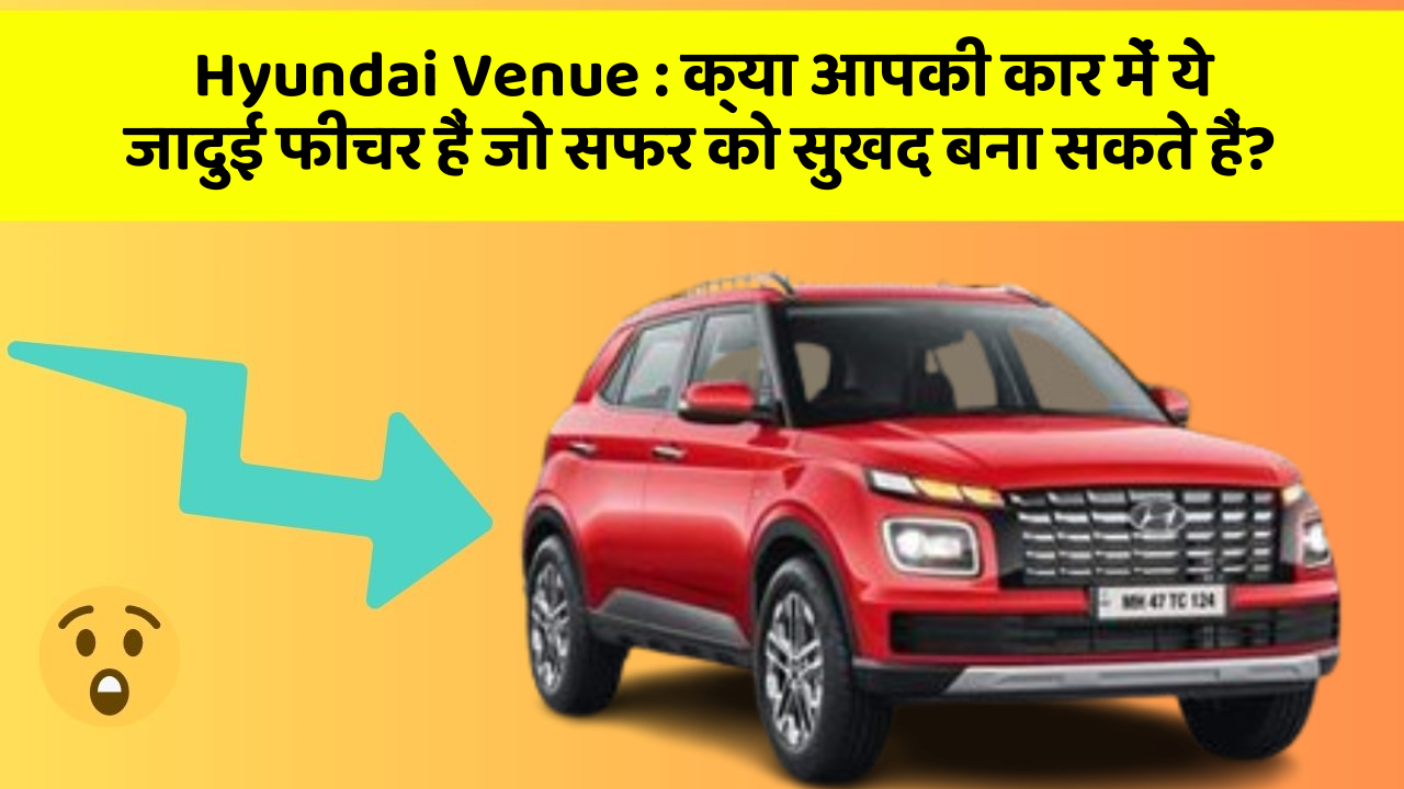 Hyundai Venue: क्या आपकी कार में ये जादुई फीचर हैं जो सफर को सुखद बना सकते हैं?