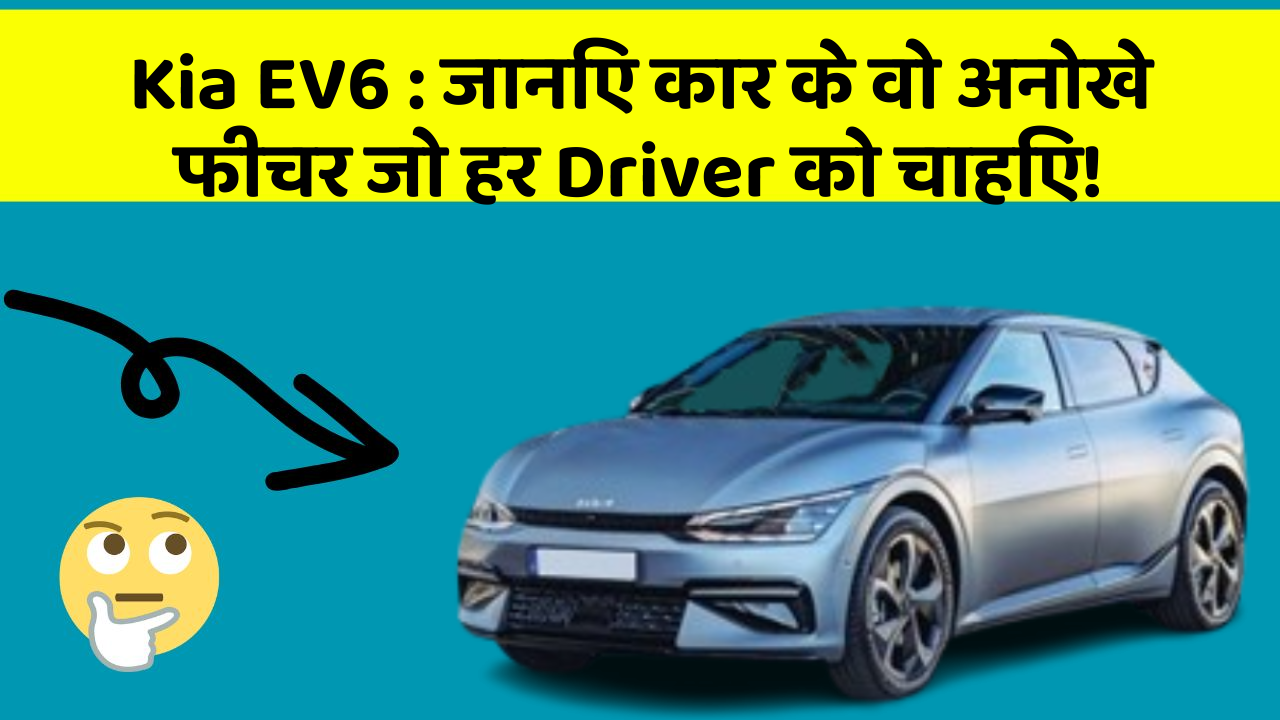 Kia EV6: जानिए कार के वो अनोखे फीचर जो हर Driver को चाहिए!