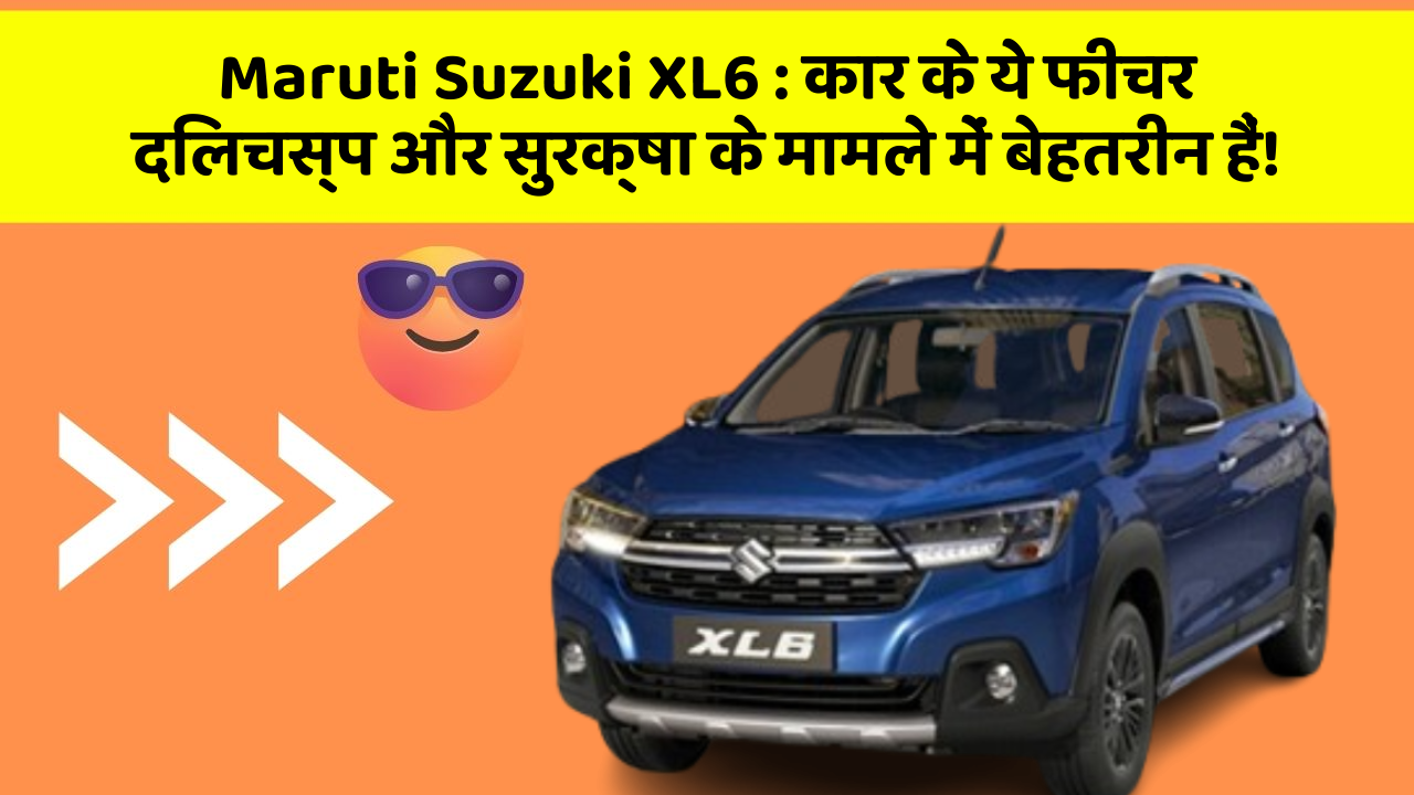 Maruti Suzuki XL6: कार के ये फीचर दिलचस्प और सुरक्षा के मामले में बेहतरीन हैं!