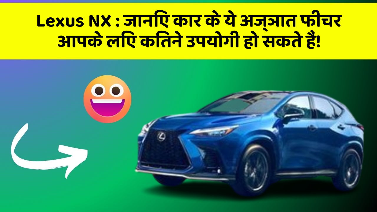 Lexus NX: जानिए कार के ये अज्ञात फीचर आपके लिए कितने उपयोगी हो सकते हैं!
