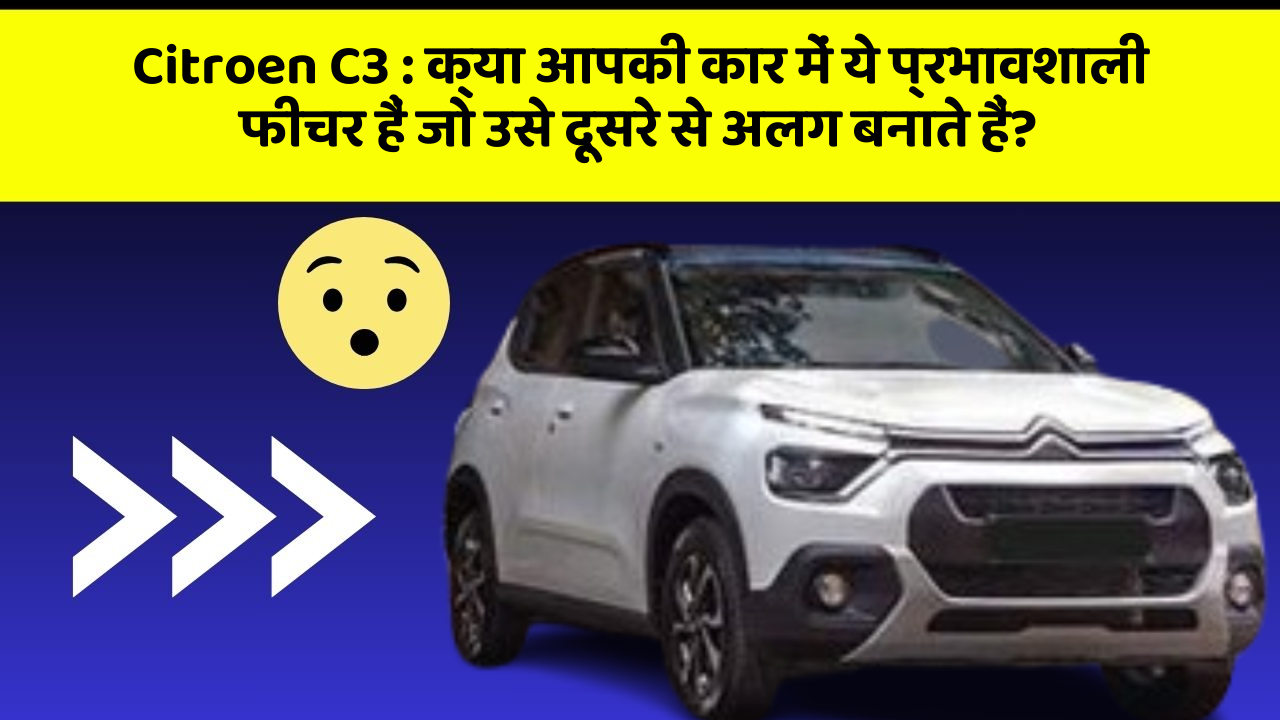Citroen C3 : क्या आपकी कार में ये प्रभावशाली फीचर हैं जो उसे दूसरे से अलग बनाते हैं?