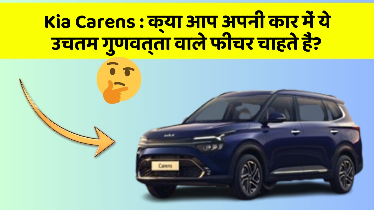 Kia Carens:क्या आप अपनी कार में ये उचतम गुणवत्ता वाले फीचर चाहते हैं?