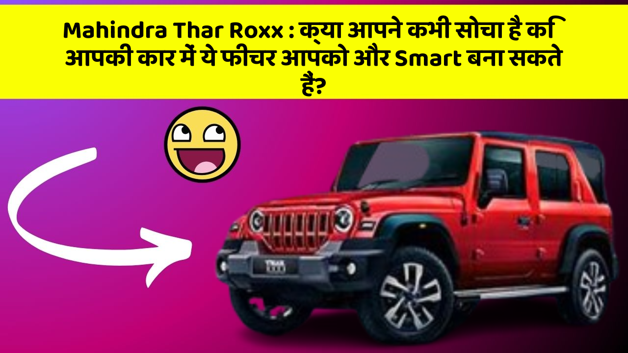Mahindra Thar Roxx:क्या आपने कभी सोचा है कि आपकी कार में ये फीचर आपको और Smart बना सकते हैं?