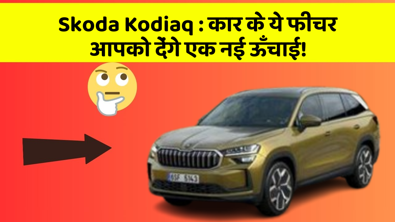 Skoda Kodiaq: कार के ये फीचर आपको देंगे एक नई ऊँचाई!
