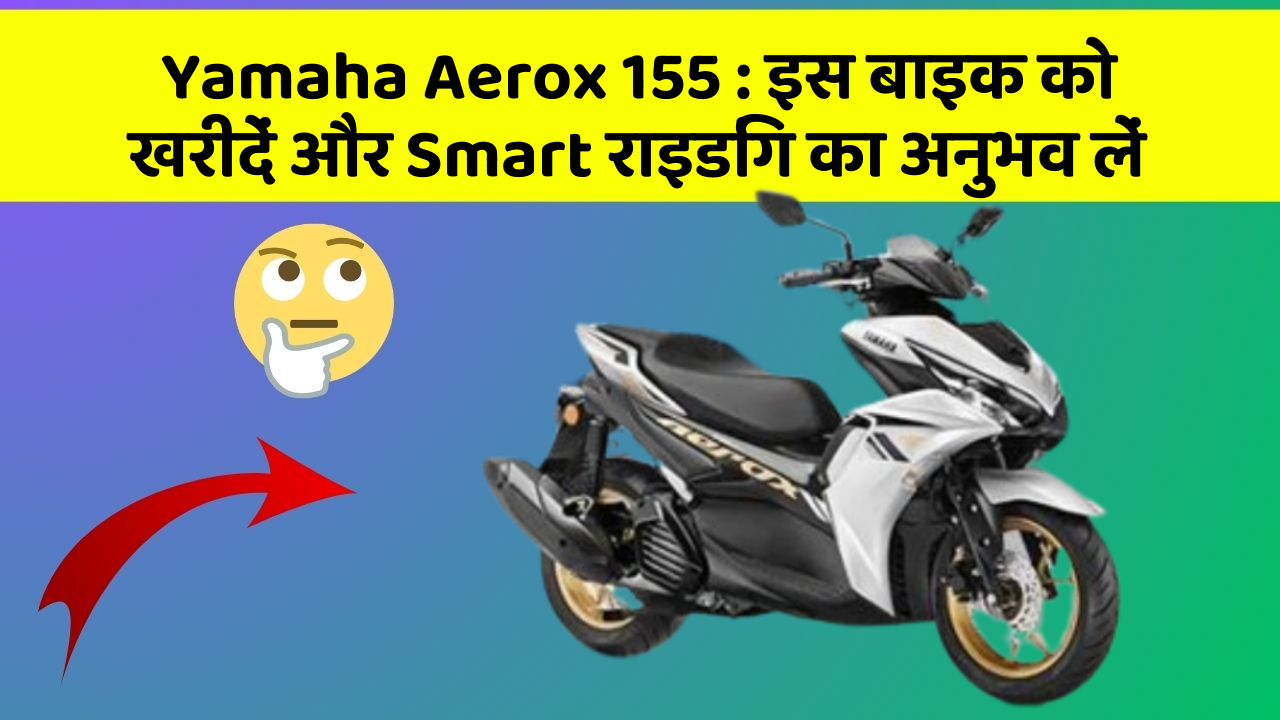 Yamaha Aerox 155: इस बाइक को खरीदें और Smart राइडिंग का अनुभव लें