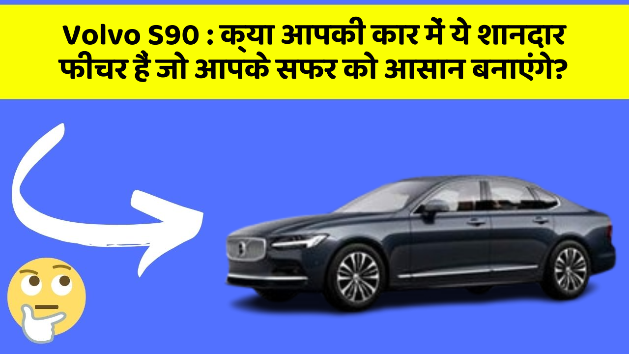 Volvo S90:क्या आपकी कार में ये शानदार फीचर हैं जो आपके सफर को आसान बनाएंगे?
