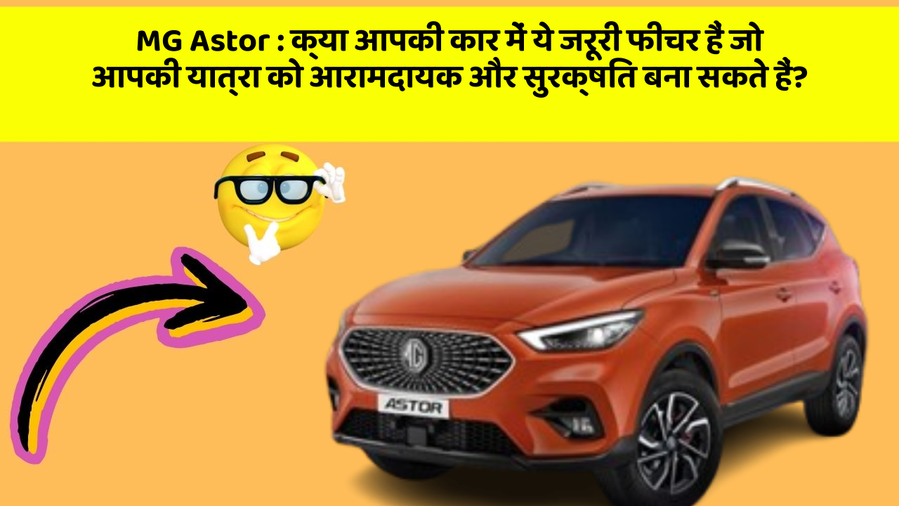 MG Astor: क्या आपकी कार में ये जरूरी फीचर हैं जो आपकी यात्रा को आरामदायक और सुरक्षित बना सकते हैं?
