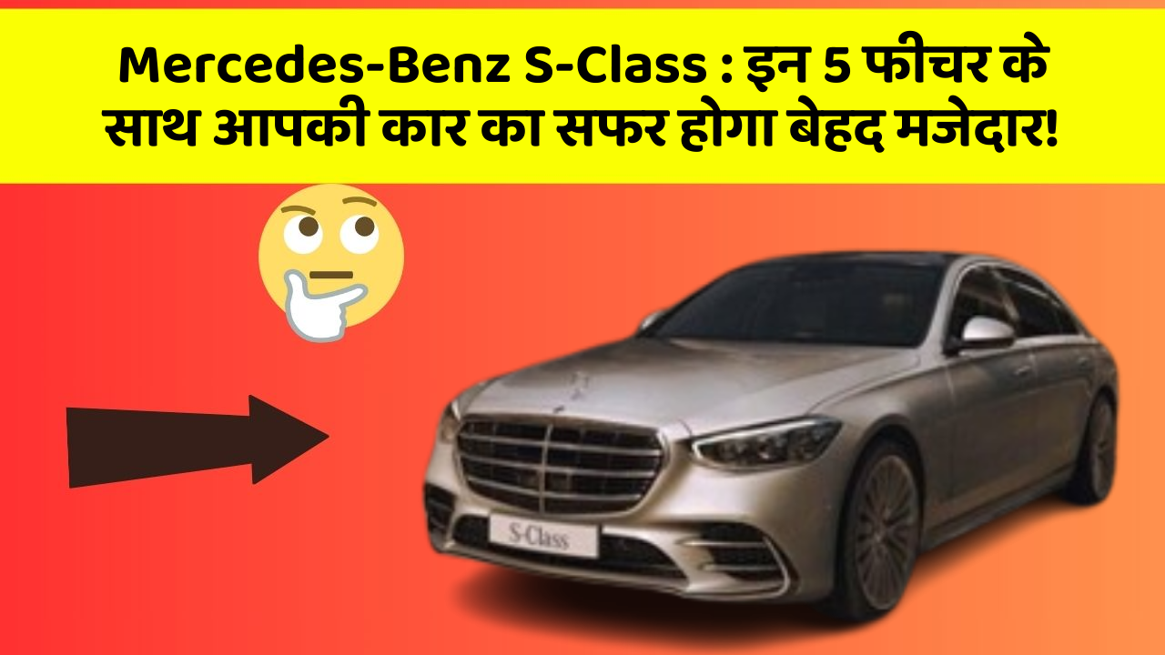 Mercedes-Benz S-Class: इन 5 फीचर के साथ आपकी कार का सफर होगा बेहद मजेदार!