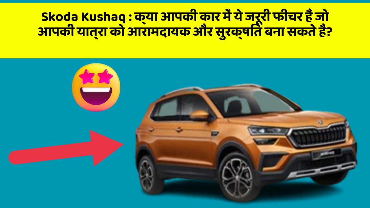 Skoda Kushaq: क्या आपकी कार में ये जरूरी फीचर हैं जो आपकी यात्रा को आरामदायक और सुरक्षित बना सकते हैं?