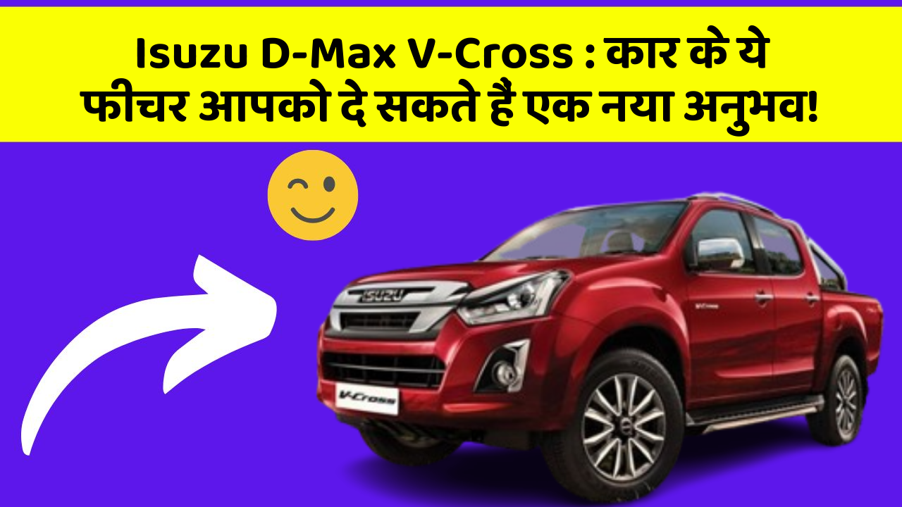 Isuzu D-Max V-Cross: कार के ये फीचर आपको दे सकते हैं एक नया अनुभव!