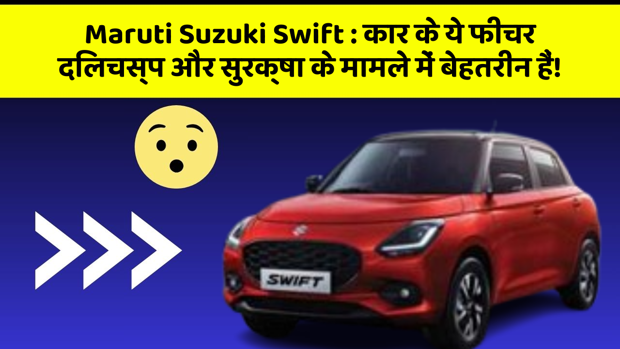 Maruti Suzuki Swift: कार के ये फीचर दिलचस्प और सुरक्षा के मामले में बेहतरीन हैं!