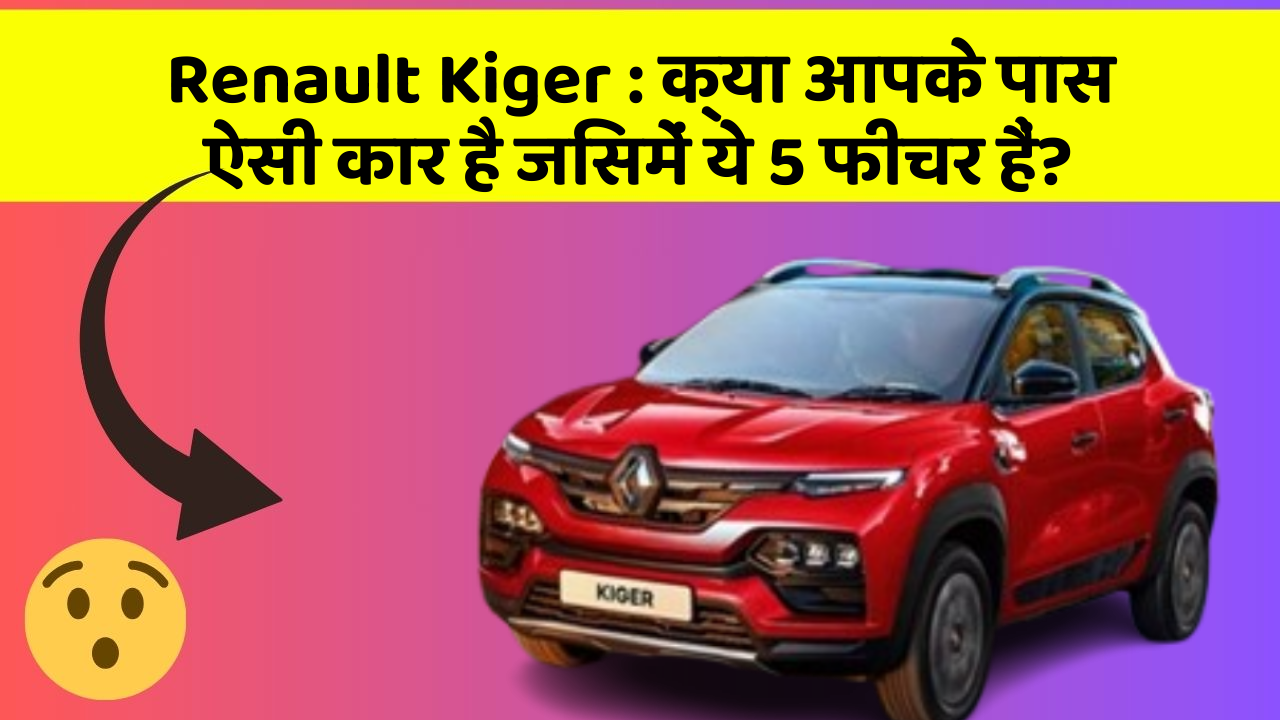 Renault Kiger : क्या आपके पास ऐसी कार है जिसमें ये 5 फीचर हैं?