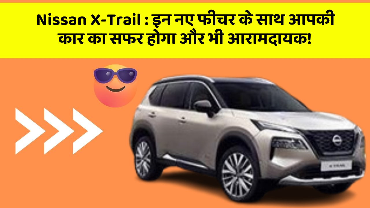 Nissan X-Trail: इन नए फीचर के साथ आपकी कार का सफर होगा और भी आरामदायक!
