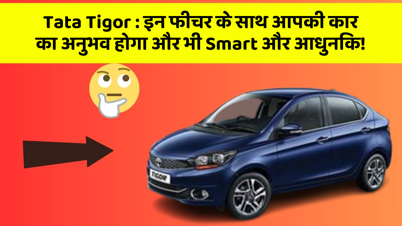 Tata Tigor:इन फीचर के साथ आपकी कार का अनुभव होगा और भी Smart और आधुनिक!
