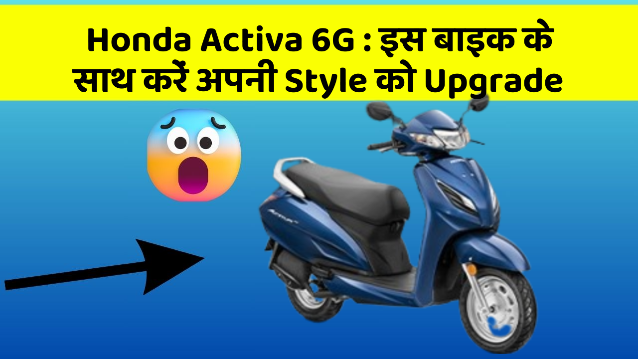 Honda Activa 6G: इस बाइक के साथ करें अपनी Style को Upgrade