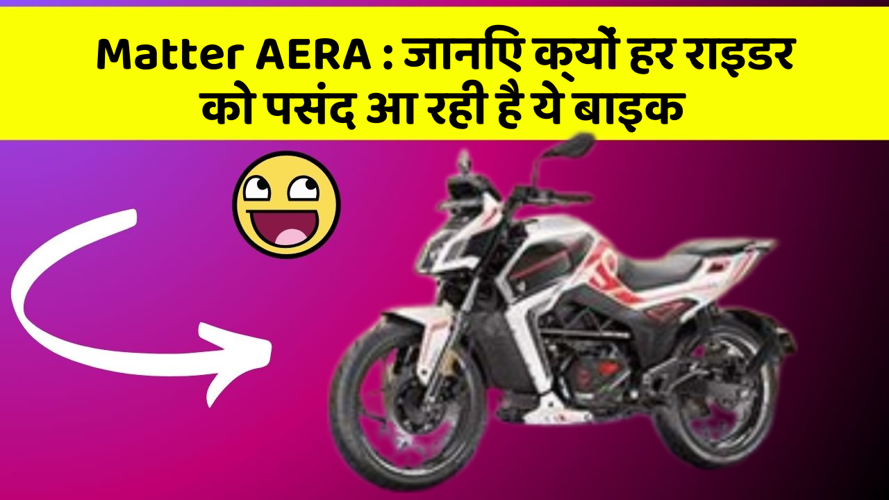 Matter AERA: जानिए क्यों हर राइडर को पसंद आ रही है ये बाइक