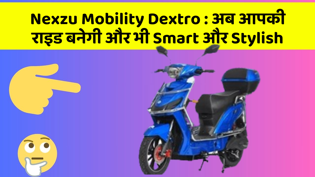 Nexzu Mobility Dextro: अब आपकी राइड बनेगी और भी Smart और Stylish