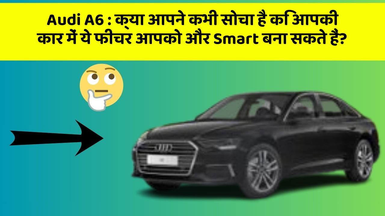 Audi A6 : क्या आपने कभी सोचा है कि आपकी कार में ये फीचर आपको और Smart बना सकते हैं?