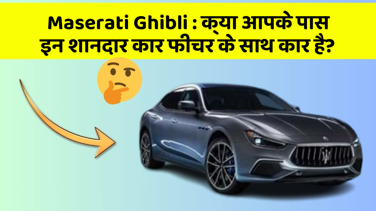 Maserati Ghibli: क्या आपके पास इन शानदार कार फीचर के साथ कार है?