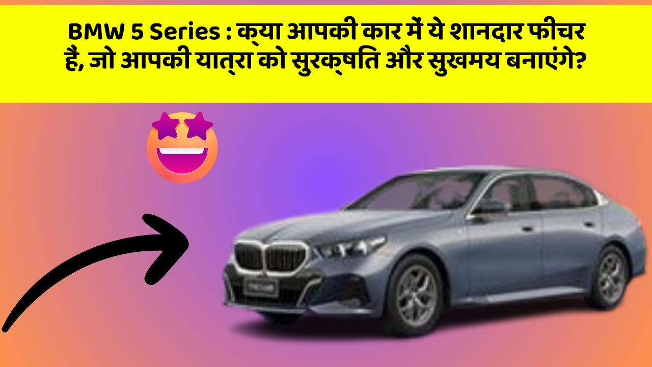 BMW 5 Series: क्या आपकी कार में ये शानदार फीचर हैं, जो आपकी यात्रा को सुरक्षित और सुखमय बनाएंगे?
