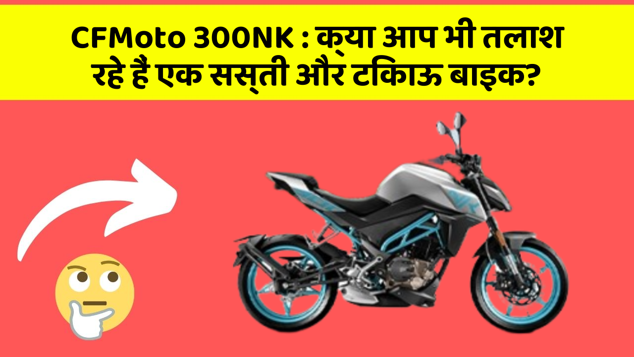 CFMoto 300NK: क्या आप भी तलाश रहे हैं एक सस्ती और टिकाऊ बाइक?