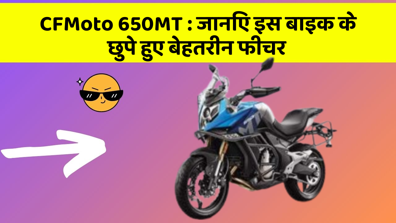 CFMoto 650MT: जानिए इस बाइक के छुपे हुए बेहतरीन फीचर