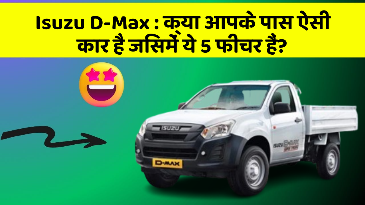 Isuzu D-Max: क्या आपके पास ऐसी कार है जिसमें ये 5 फीचर हैं?