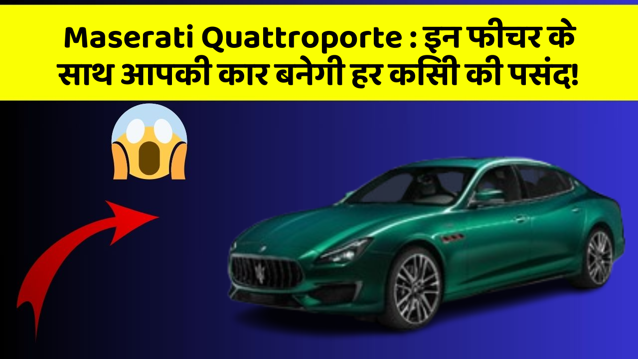 Maserati Quattroporte:इन फीचर के साथ आपकी कार बनेगी हर किसी की पसंद!