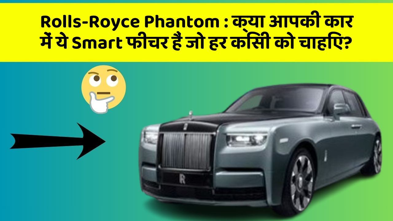 Rolls-Royce Phantom: क्या आपकी कार में ये Smart फीचर हैं जो हर किसी को चाहिए?