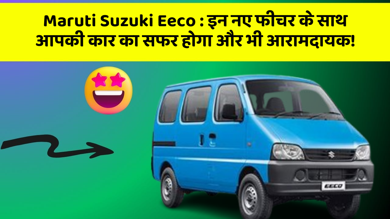 Maruti Suzuki Eeco: इन नए फीचर के साथ आपकी कार का सफर होगा और भी आरामदायक!