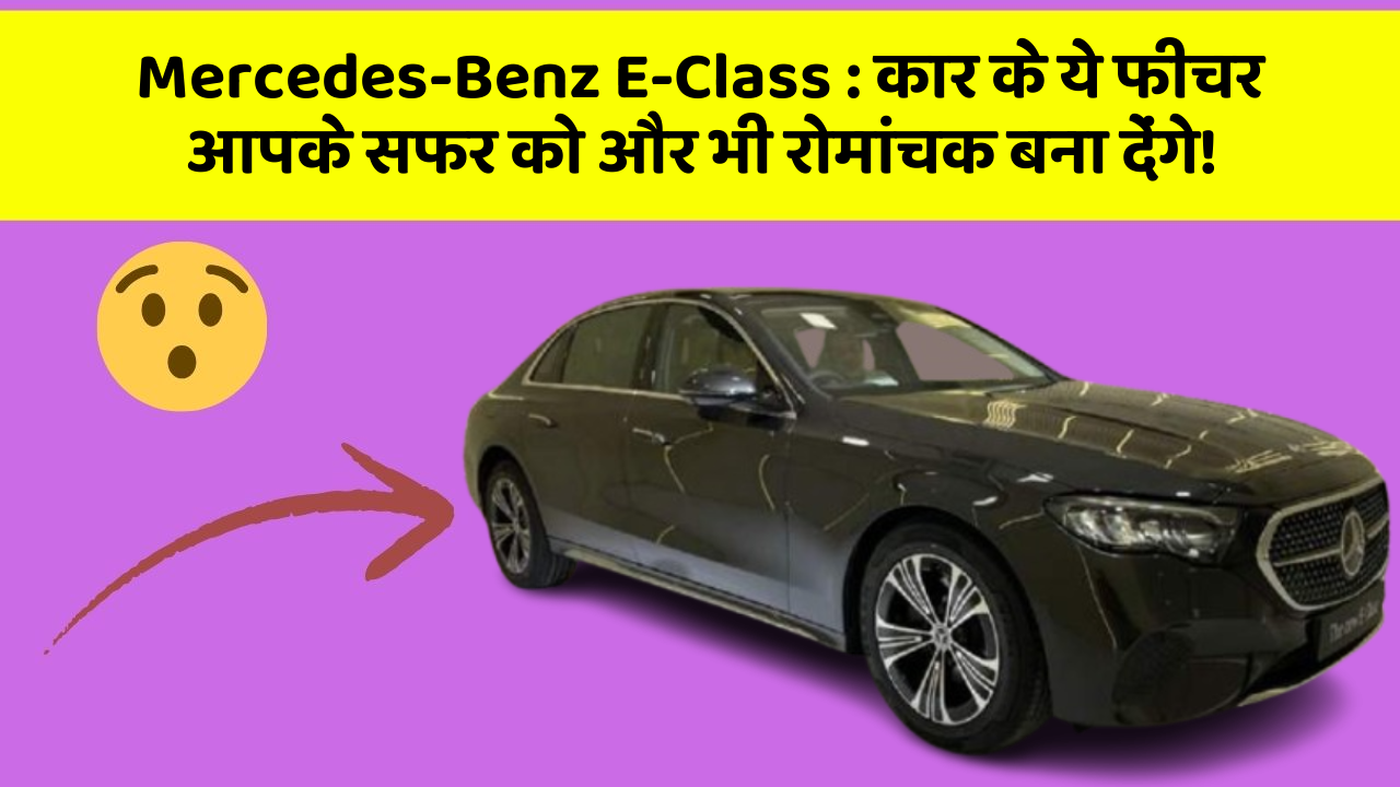 Mercedes-Benz E-Class: कार के ये फीचर आपके सफर को और भी रोमांचक बना देंगे!