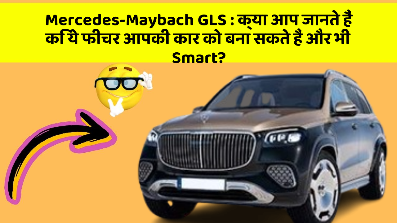 Mercedes-Maybach GLS: क्या आप जानते हैं कि ये फीचर आपकी कार को बना सकते हैं और भी Smart?