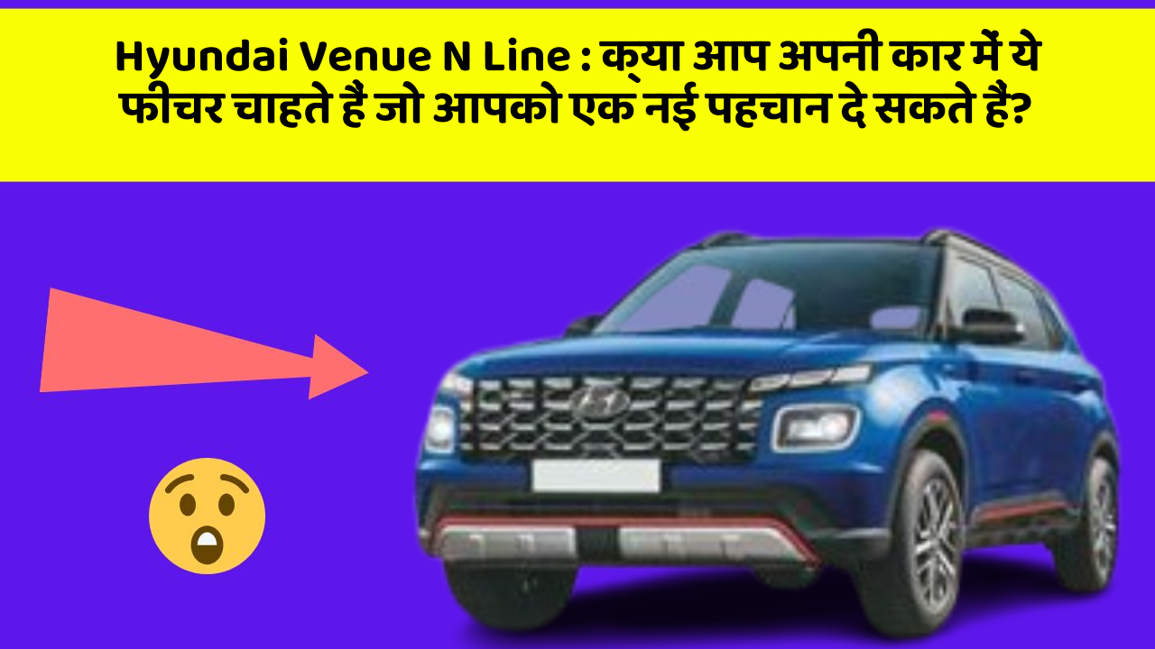 Hyundai Venue N Line : क्या आप अपनी कार में ये फीचर चाहते हैं जो आपको एक नई पहचान दे सकते हैं?