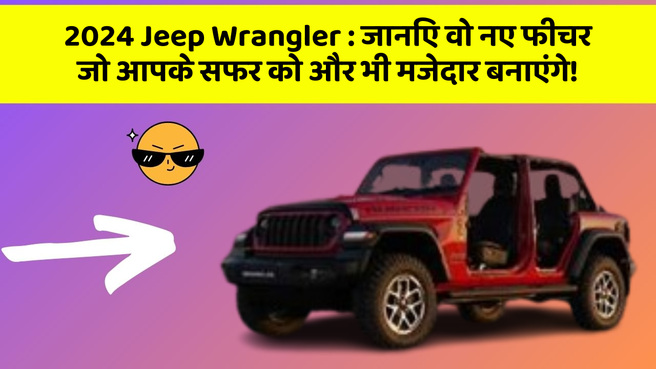 2024 Jeep Wrangler: जानिए वो नए फीचर जो आपके सफर को और भी मजेदार बनाएंगे!
