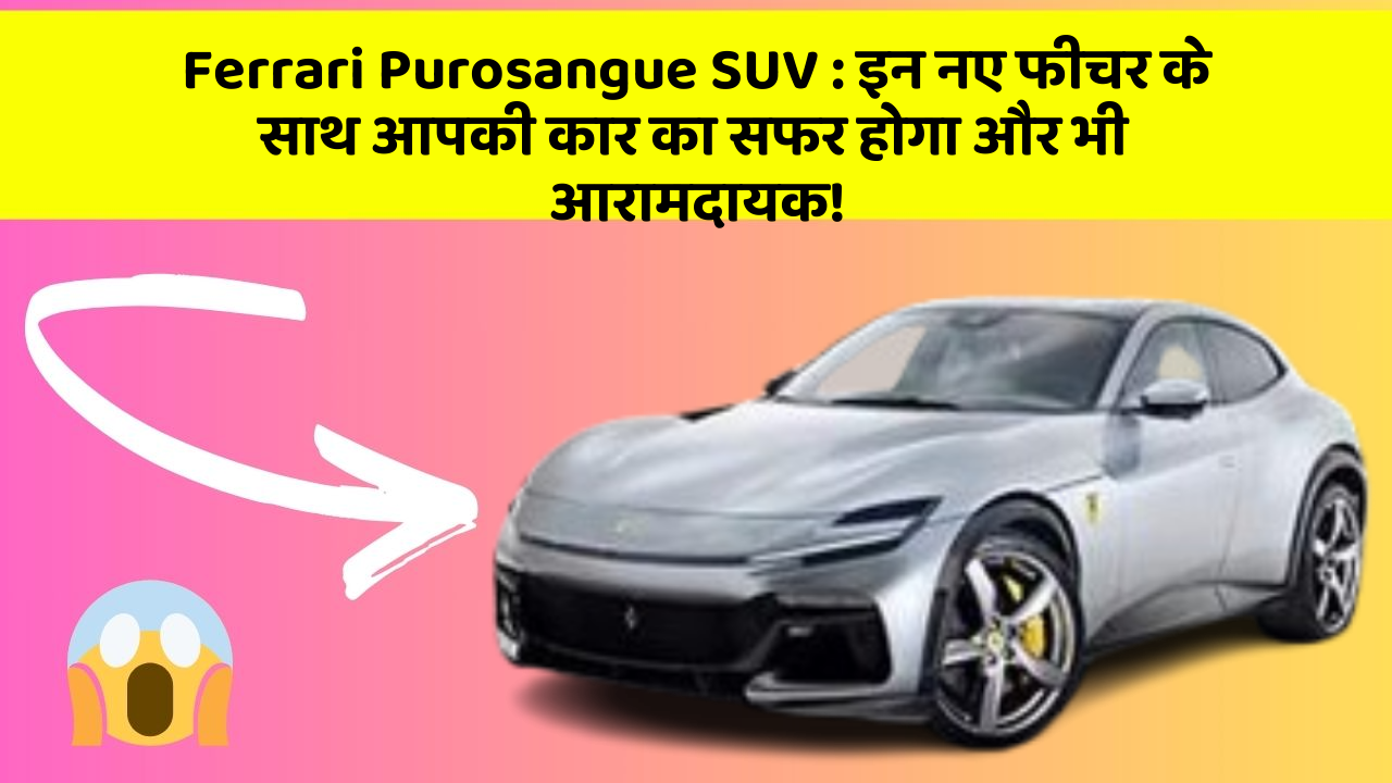 Ferrari Purosangue SUV: इन नए फीचर के साथ आपकी कार का सफर होगा और भी आरामदायक!