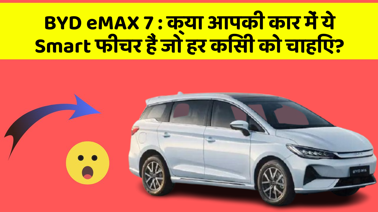 BYD eMAX 7: क्या आपकी कार में ये Smart फीचर हैं जो हर किसी को चाहिए?