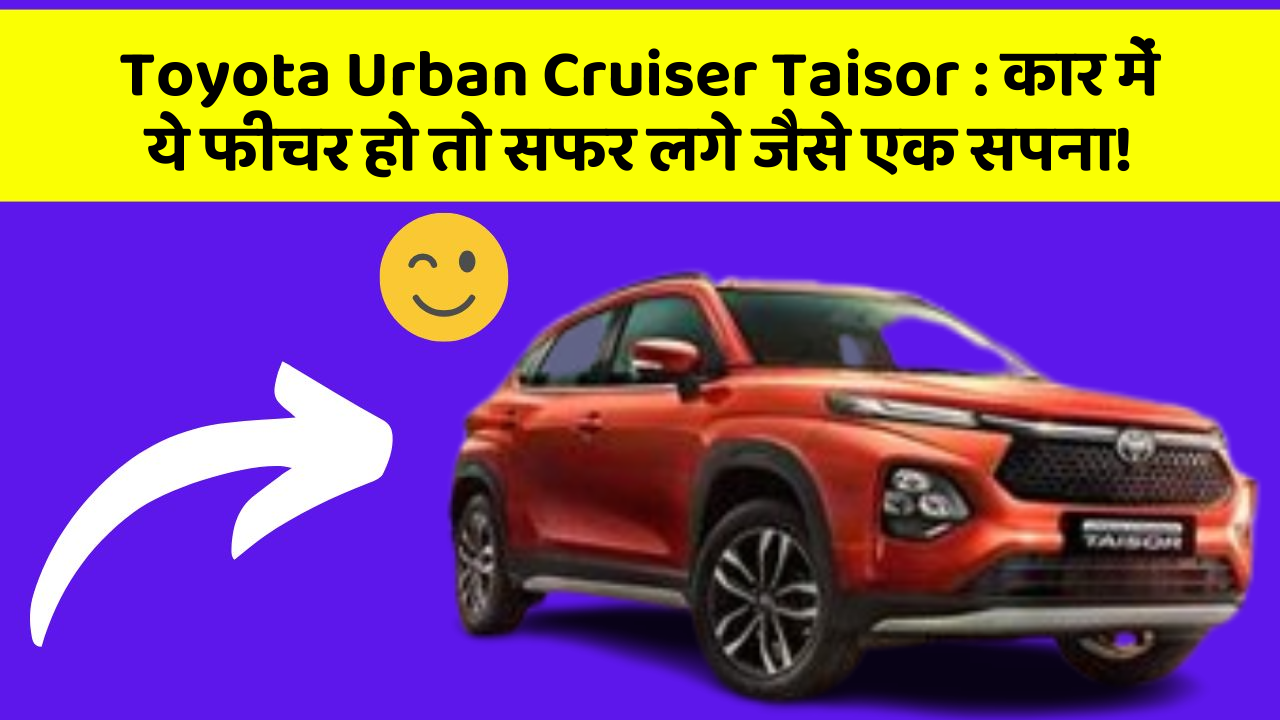 Toyota Urban Cruiser Taisor : कार में ये फीचर हो तो सफर लगे जैसे एक सपना!