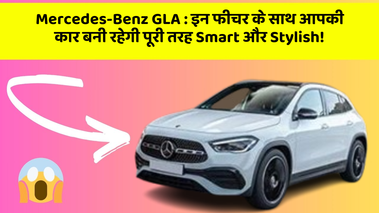 Mercedes-Benz GLA: इन फीचर के साथ आपकी कार बनी रहेगी पूरी तरह Smart और Stylish!