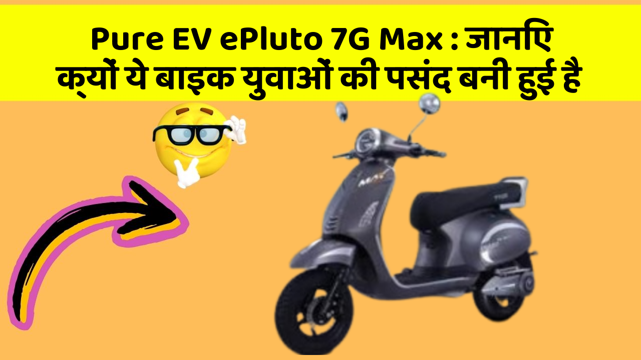 Pure EV ePluto 7G Max: जानिए क्यों ये बाइक युवाओं की पसंद बनी हुई है