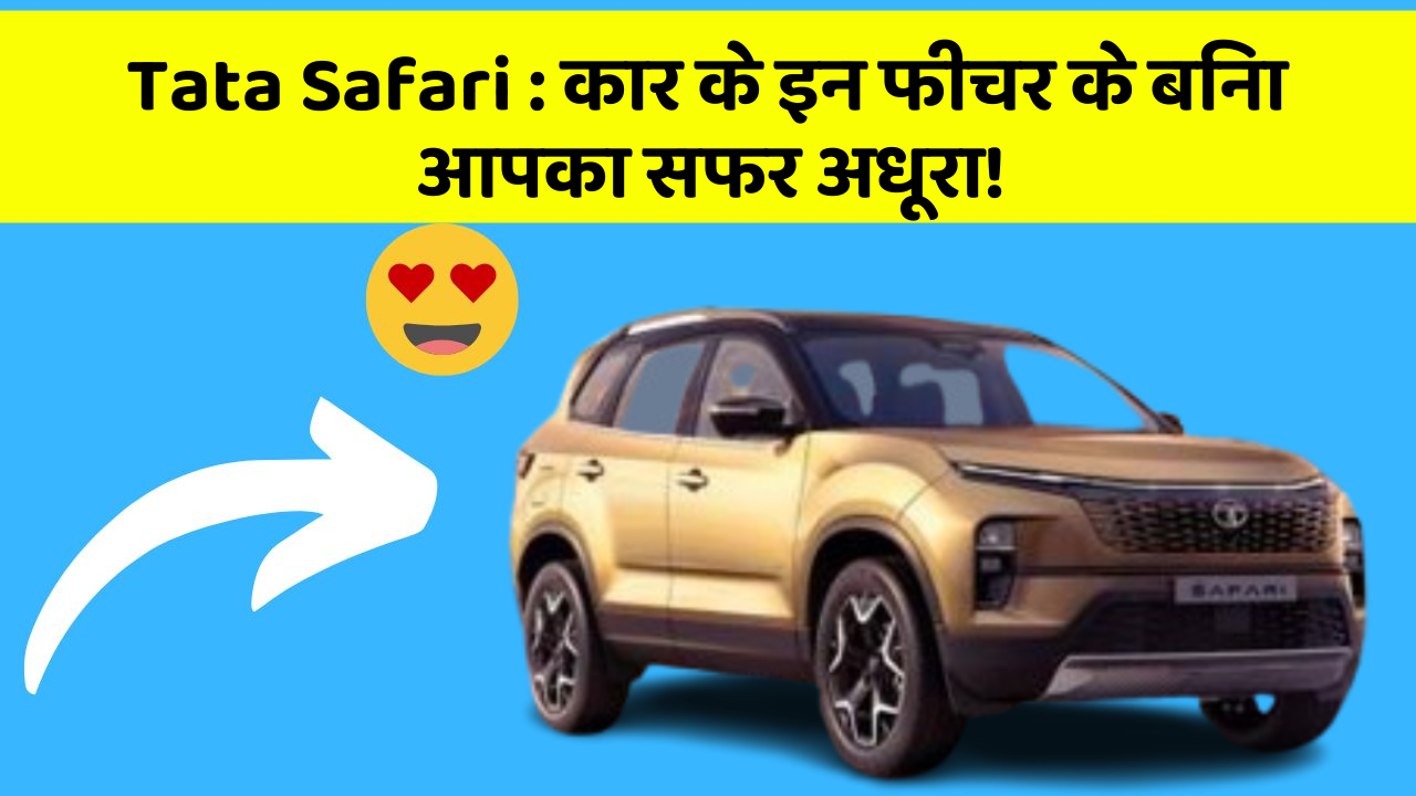 Tata Safari: कार के इन फीचर के बिना आपका सफर अधूरा!