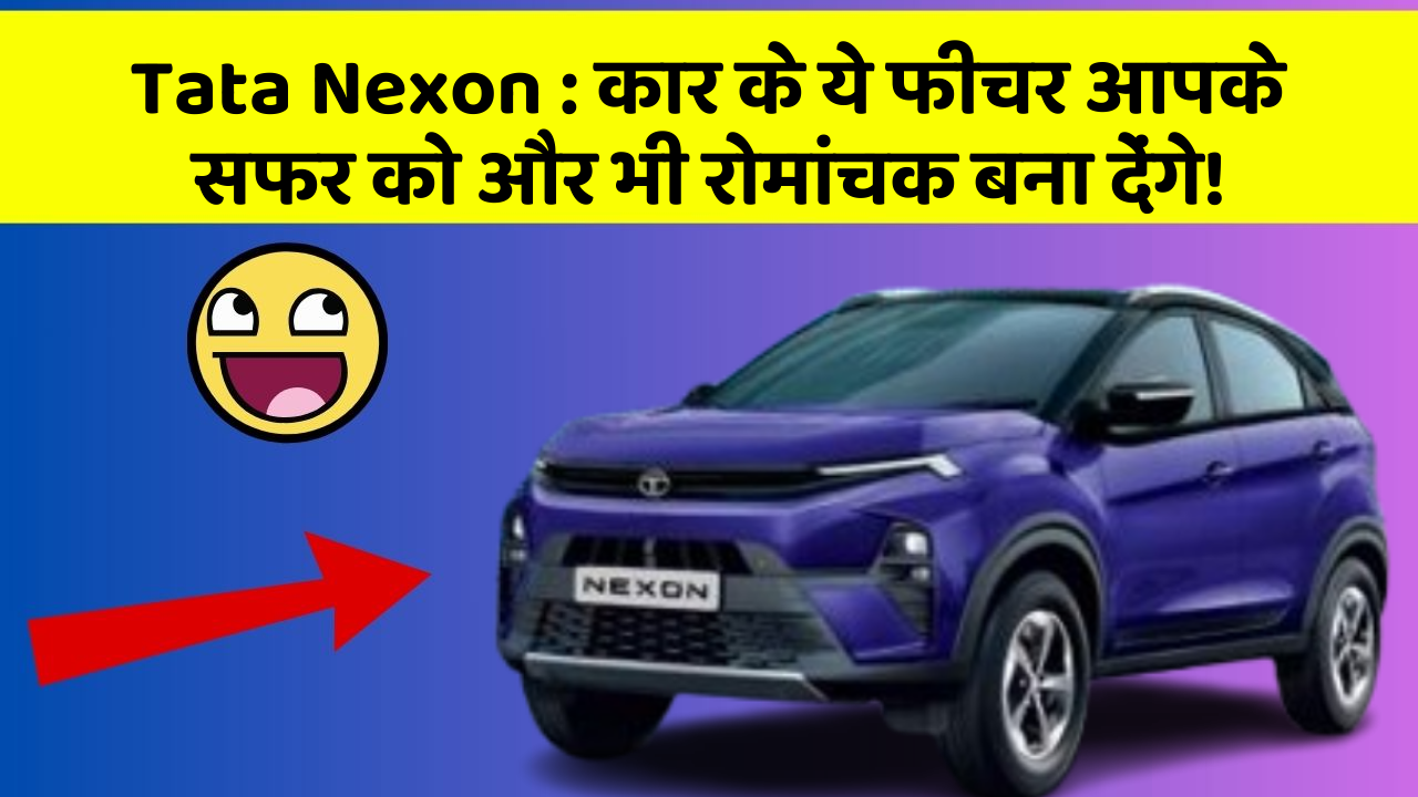 Tata Nexon: कार के ये फीचर आपके सफर को और भी रोमांचक बना देंगे!